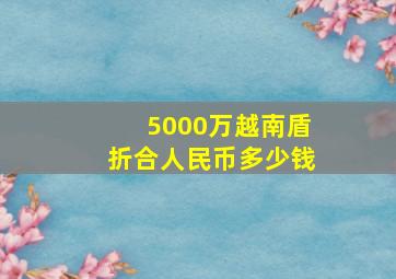 5000万越南盾折合人民币多少钱