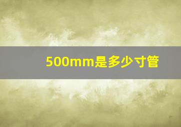 500mm是多少寸管