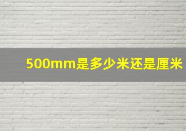 500mm是多少米还是厘米