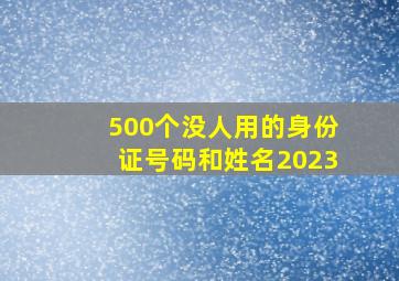 500个没人用的身份证号码和姓名2023