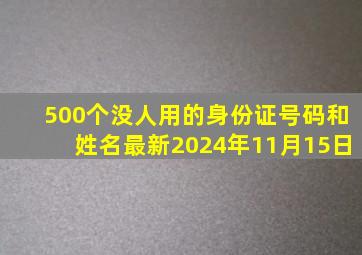 500个没人用的身份证号码和姓名最新2024年11月15日