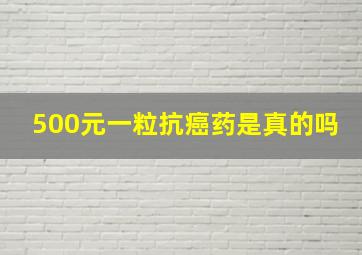 500元一粒抗癌药是真的吗