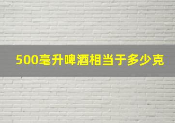 500毫升啤酒相当于多少克