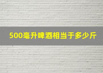 500毫升啤酒相当于多少斤