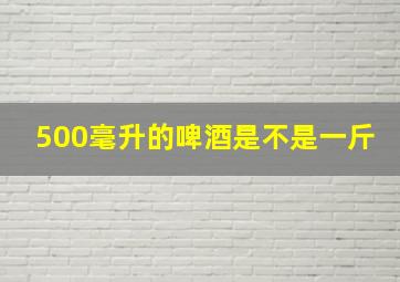 500毫升的啤酒是不是一斤