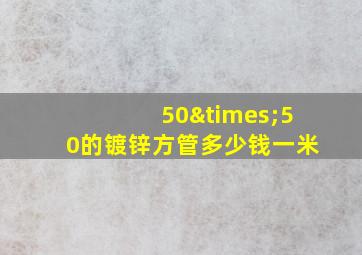 50×50的镀锌方管多少钱一米