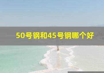 50号钢和45号钢哪个好