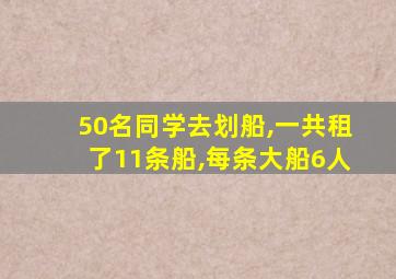 50名同学去划船,一共租了11条船,每条大船6人