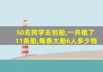 50名同学去划船,一共租了11条船,每条大船6人多少钱