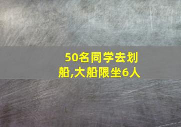 50名同学去划船,大船限坐6人