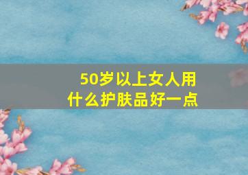 50岁以上女人用什么护肤品好一点