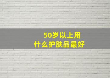 50岁以上用什么护肤品最好