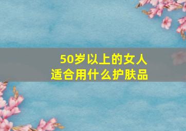 50岁以上的女人适合用什么护肤品