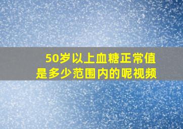 50岁以上血糖正常值是多少范围内的呢视频