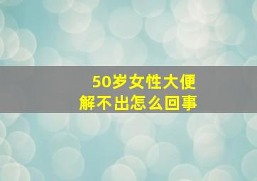 50岁女性大便解不出怎么回事