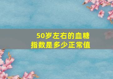 50岁左右的血糖指数是多少正常值