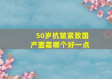 50岁抗皱紧致国产面霜哪个好一点