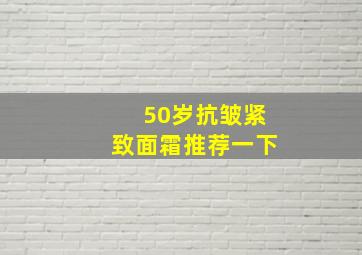 50岁抗皱紧致面霜推荐一下