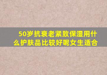 50岁抗衰老紧致保湿用什么护肤品比较好呢女生适合