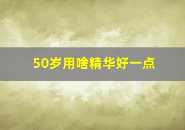 50岁用啥精华好一点