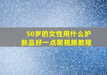 50岁的女性用什么护肤品好一点呢视频教程