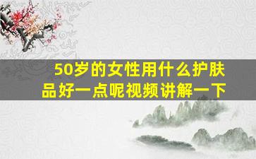 50岁的女性用什么护肤品好一点呢视频讲解一下