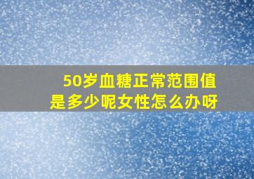 50岁血糖正常范围值是多少呢女性怎么办呀