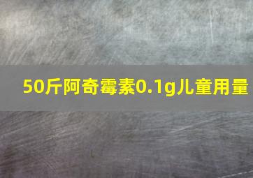 50斤阿奇霉素0.1g儿童用量