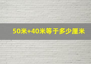 50米+40米等于多少厘米