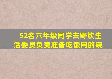 52名六年级同学去野炊生活委员负责准备吃饭用的碗