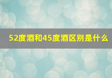 52度酒和45度酒区别是什么