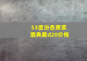 53度汾杏原浆酒典藏d20价格