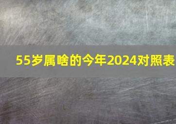 55岁属啥的今年2024对照表