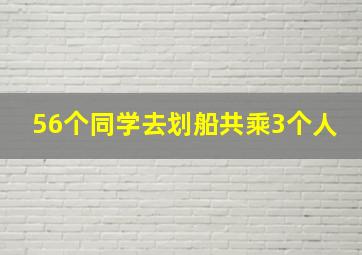 56个同学去划船共乘3个人