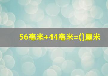 56毫米+44毫米=()厘米