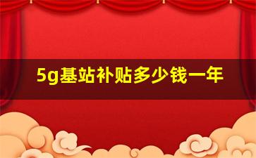 5g基站补贴多少钱一年