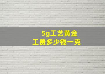 5g工艺黄金工费多少钱一克