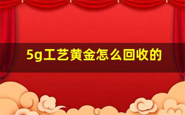 5g工艺黄金怎么回收的