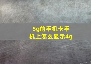 5g的手机卡手机上怎么显示4g