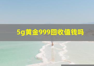 5g黄金999回收值钱吗