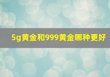 5g黄金和999黄金哪种更好