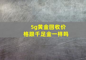 5g黄金回收价格跟千足金一样吗