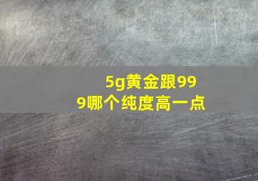 5g黄金跟999哪个纯度高一点