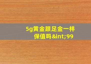 5g黄金跟足金一样保值吗∫99