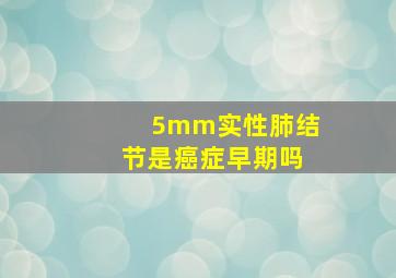 5mm实性肺结节是癌症早期吗