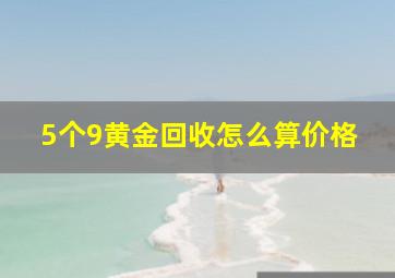 5个9黄金回收怎么算价格