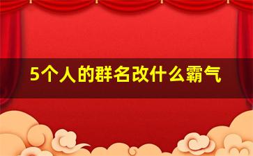 5个人的群名改什么霸气