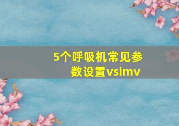 5个呼吸机常见参数设置vsimv