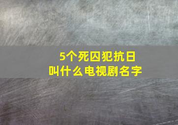 5个死囚犯抗日叫什么电视剧名字