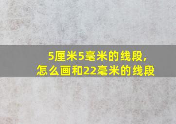 5厘米5毫米的线段,怎么画和22毫米的线段